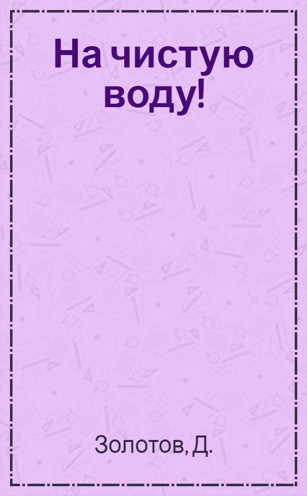 На чистую воду! : Фельетоны, рассказы