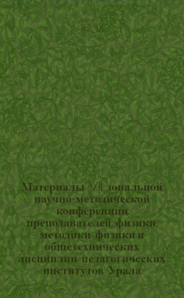 Материалы VII зональной научно-методической конференции преподавателей физики, методики физики и общетехнических дисциплин педагогических институтов Урала, Сибири и Дальнего Востока. (25-29 мая 1964 г.)