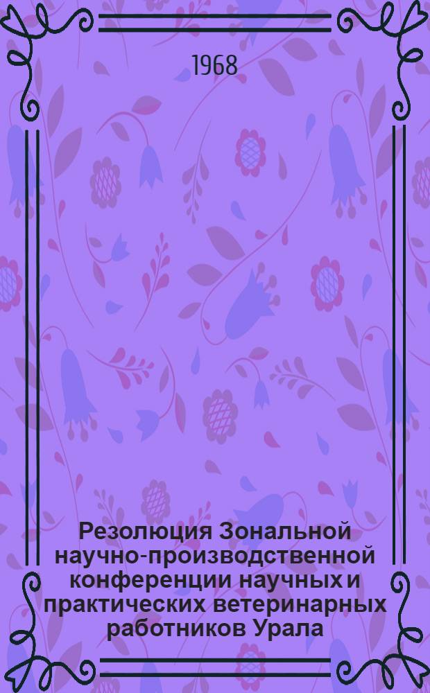 Резолюция Зональной научно-производственной конференции научных и практических ветеринарных работников Урала, Сибири и Дальнего Востока по профилактике незаразных заболеваний молодняка сельскохозяйственных животных и улучшению качества кормов : (Конференция состоялась 25-28 июня 1968 г. в г. Омске при СибНИВИ)
