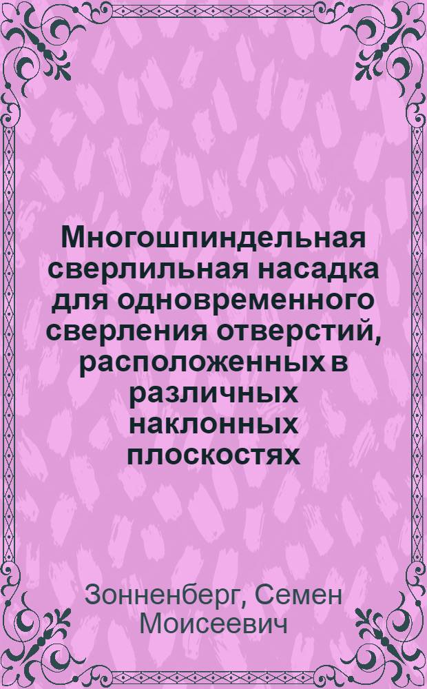 Многошпиндельная сверлильная насадка для одновременного сверления отверстий, расположенных в различных наклонных плоскостях