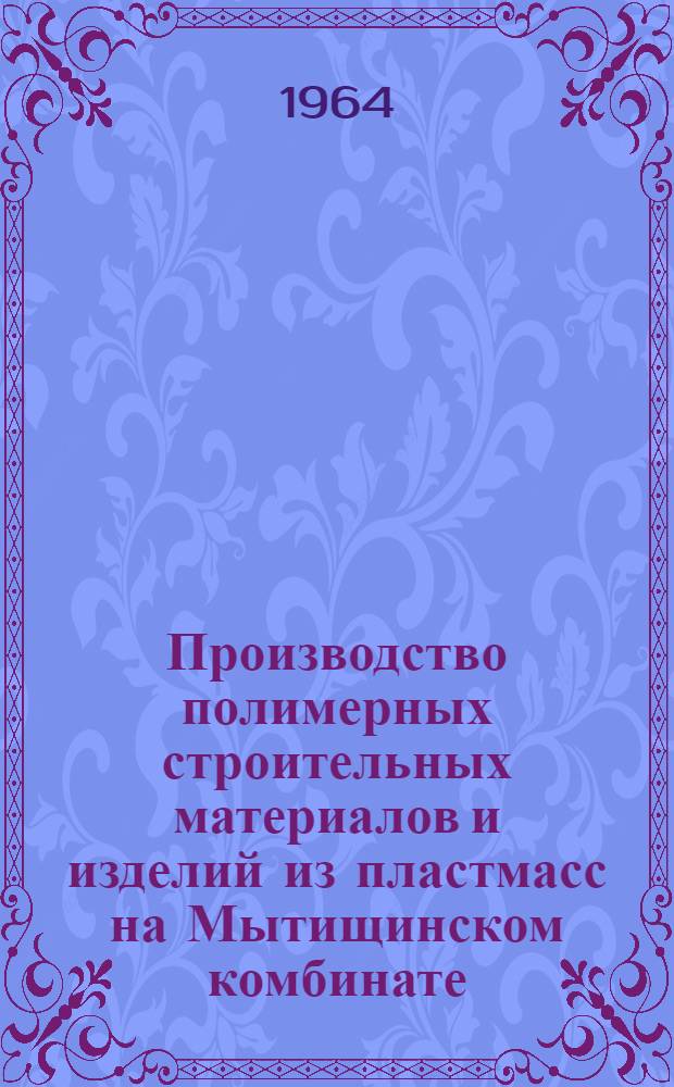 Производство полимерных строительных материалов и изделий из пластмасс на Мытищинском комбинате : Доклад на Совещании о развитии производства и применении в строительстве материалов и изделий из пластмасс 21-23/IX 1964 г
