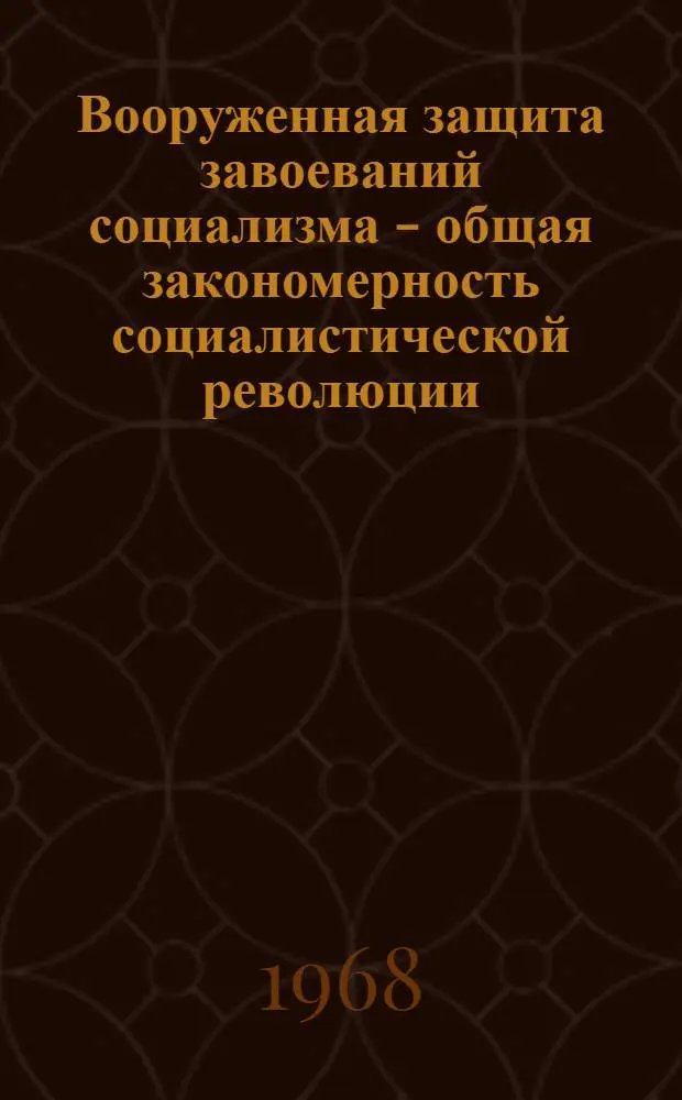Вооруженная защита завоеваний социализма - общая закономерность социалистической революции, социалистического и коммунистического строительства : Автореферат дис. на соискание учен. степени канд. филос. наук