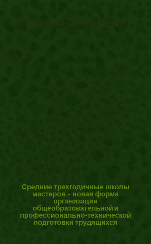Средние трехгодичные школы мастеров - новая форма организации общеобразовательной и профессионально-технической подготовки трудящихся : Автореферат дис. на соискание учен. степени канд. пед. наук : (730)