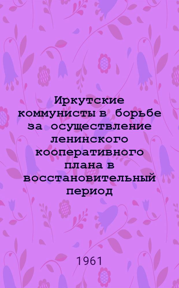 Иркутские коммунисты в борьбе за осуществление ленинского кооперативного плана в восстановительный период (1921-1925 гг.) : Автореферат дис. на соискание учен. степени кандидата ист. наук