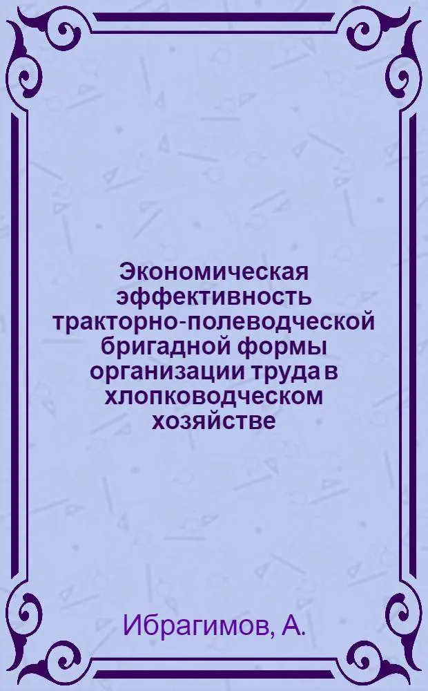 Экономическая эффективность тракторно-полеводческой бригадной формы организации труда в хлопководческом хозяйстве : (По материалам колхозов и совхозов Ташк. обл. УзССР) : Автореферат дис. на соискание учен. степени кандидата экон. наук