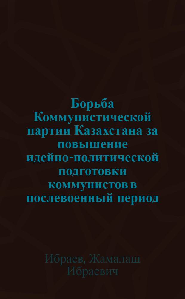 Борьба Коммунистической партии Казахстана за повышение идейно-политической подготовки коммунистов в послевоенный период (1946-1956) : Автореферат дис. на соискание учен. степени кандидата ист. наук