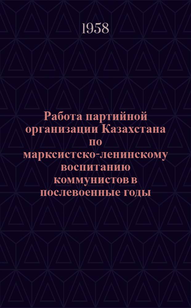 Работа партийной организации Казахстана по марксистско-ленинскому воспитанию коммунистов в послевоенные годы (1946-1952) : Автореферат дис. на соискание учен. степени кандидата ист. наук