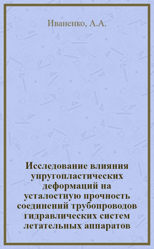 Исследование влияния упругопластических деформаций на усталостную прочность соединений трубопроводов гидравлических систем летательных аппаратов : № 193. Гидравл. машины : Автореферат дис. на соискание учен. степени канд. техн. наук