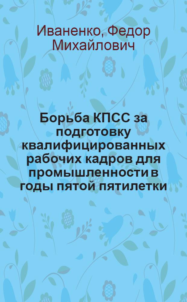 Борьба КПСС за подготовку квалифицированных рабочих кадров для промышленности в годы пятой пятилетки (1951-1955 гг.) : Автореферат дис. на соискание учен. степени кандидата ист. наук