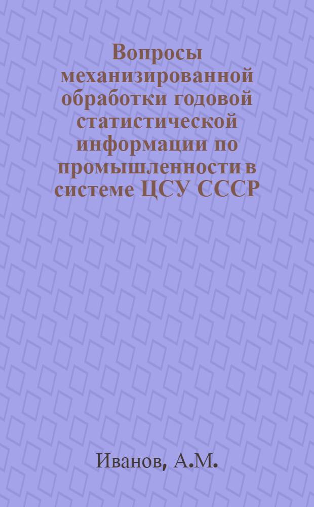 Вопросы механизированной обработки годовой статистической информации по промышленности в системе ЦСУ СССР : Автореферат дис. на соискание учен. степени канд. экон. наук : (602)