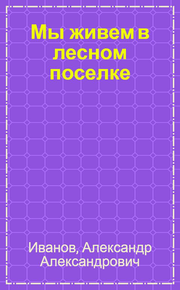 Мы живем в лесном поселке : Стихи : Для дошкольного и младшего школьного возраста