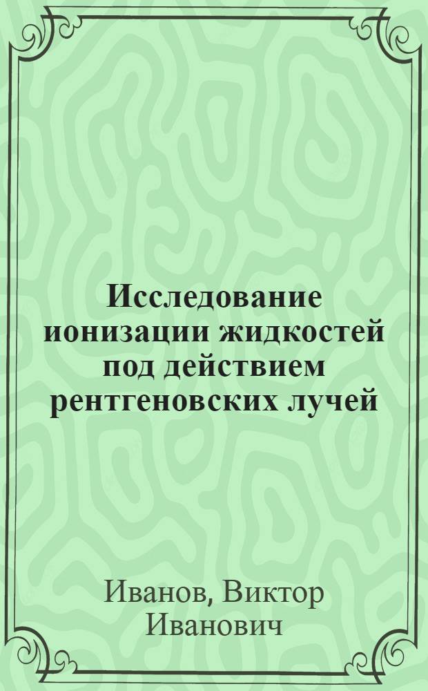 Исследование ионизации жидкостей под действием рентгеновских лучей : Автореферат дис. на соискание учен. степени кандидата физ.-мат. наук