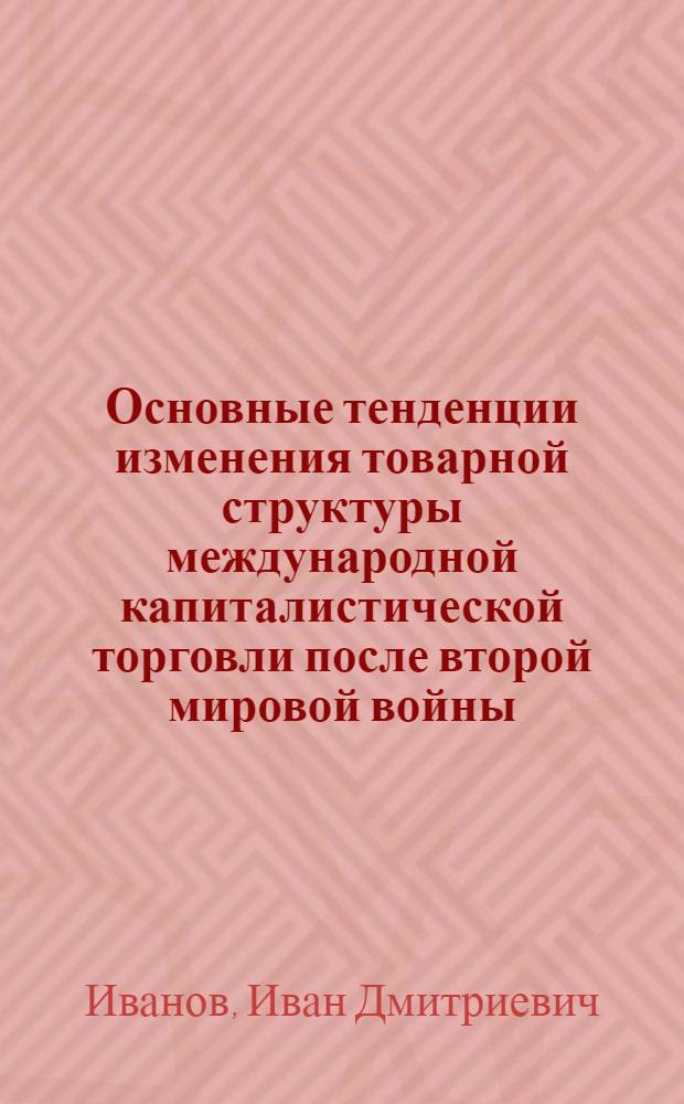 Основные тенденции изменения товарной структуры международной капиталистической торговли после второй мировой войны (1948-1958 гг.) : Автореферат дис. на соискание учен. степени кандидата экон. наук