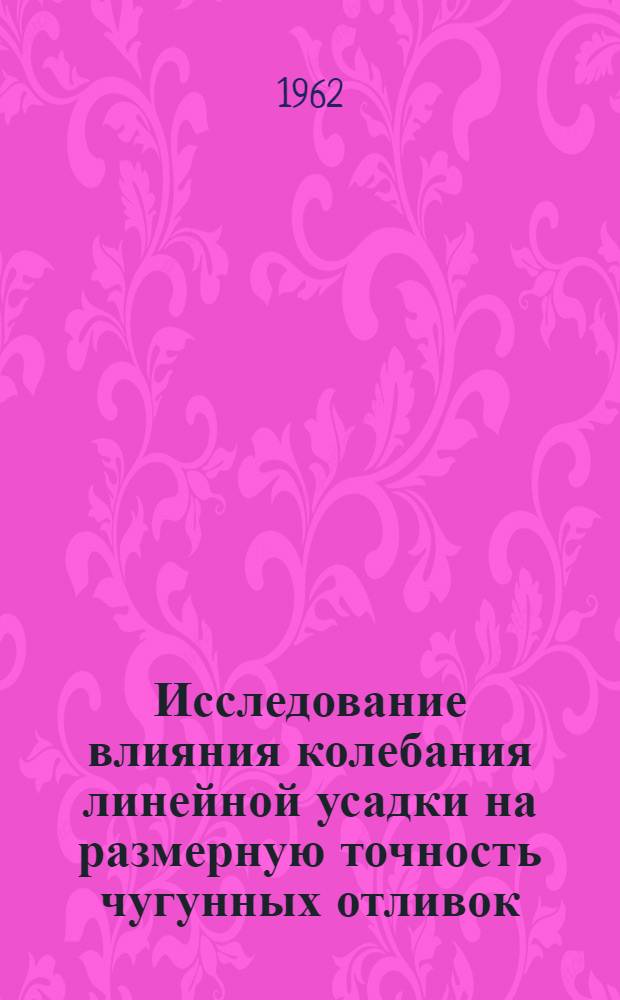 Исследование влияния колебания линейной усадки на размерную точность чугунных отливок : Автореферат дис., представл. на соискание учен. степени кандидата техн. наук
