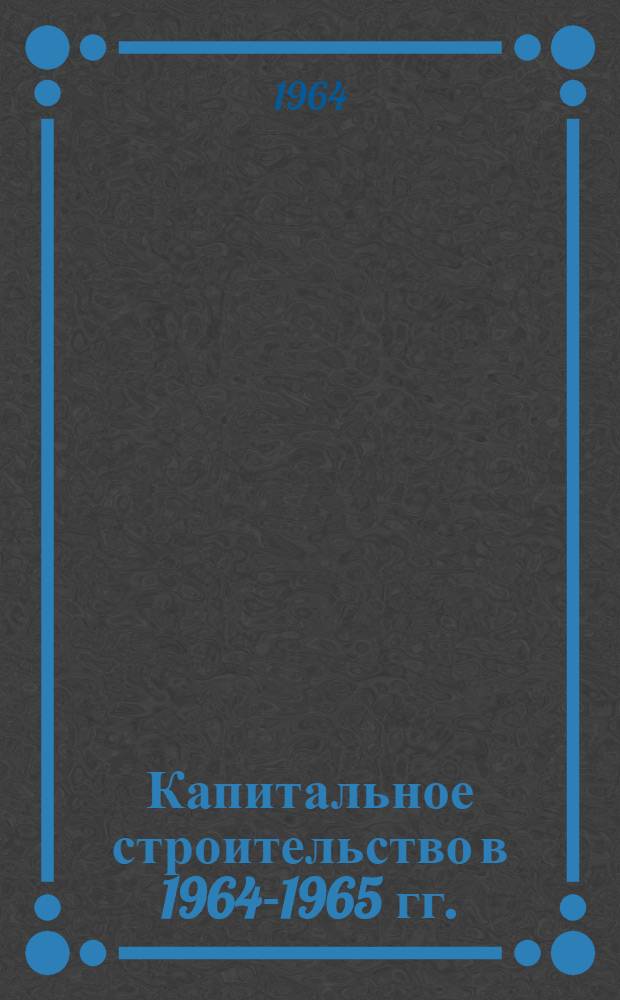Капитальное строительство в 1964-1965 гг. : Справка в помощь лектору