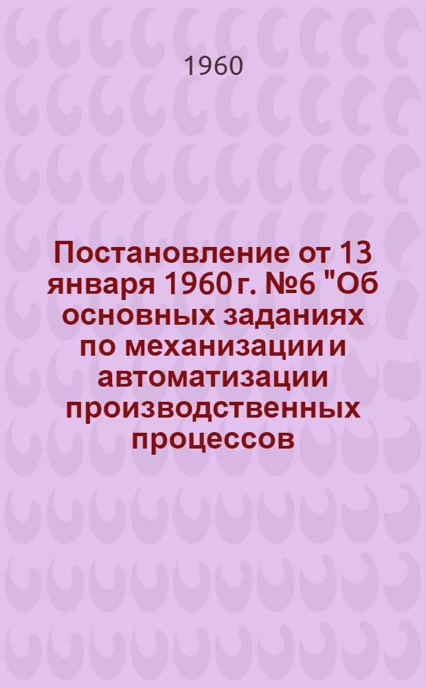 Постановление от 13 января 1960 г. № 6 "Об основных заданиях по механизации и автоматизации производственных процессов, модернизации оборудования, внедрению передовой технологии, созданию новых машин, механизмов, оборудования, приборов и материалов и о плане научно-исследовательских и опытных работ на 1960 г."; План внедрения новой техники, технологии и механизации производственных процессов на 1960 год / РСФСР. Совет нар. хозяйства Иванов. экон. адм. района