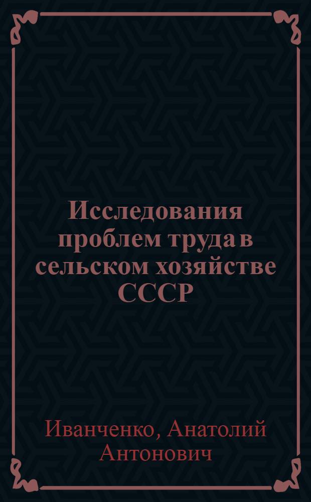 Исследования проблем труда в сельском хозяйстве СССР : Доклад по опубл. работам на соискание учен. степени д-ра экон. наук