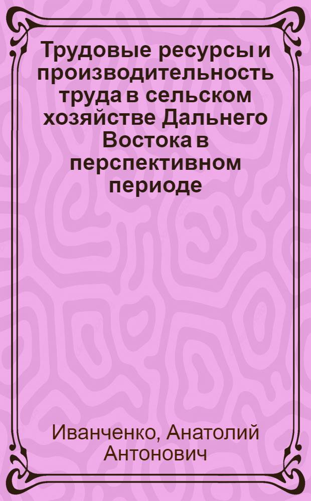 Трудовые ресурсы и производительность труда в сельском хозяйстве Дальнего Востока в перспективном периоде : (Доклад на секции трудовых ресурсов)
