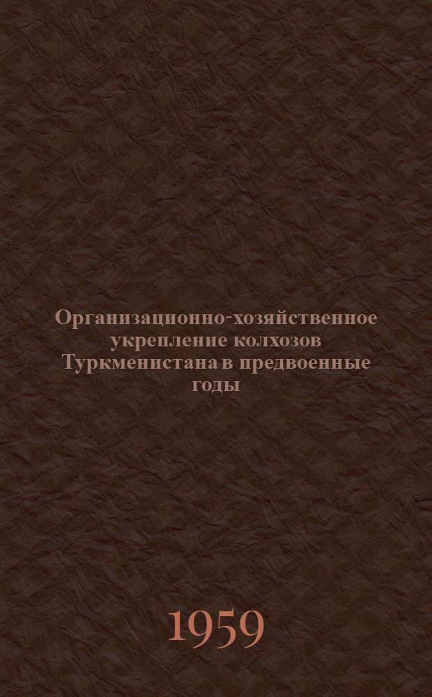 Организационно-хозяйственное укрепление колхозов Туркменистана в предвоенные годы. (1938 - июнь 1941 гг.) : Автореферат дис. на соискание учен. степени кандидата ист. наук