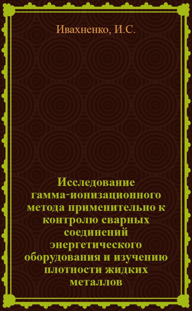 Исследование гамма-ионизационного метода применительно к контролю сварных соединений энергетического оборудования и изучению плотности жидких металлов : Автореферат дис. на соискание учен. степени кандидата техн. наук