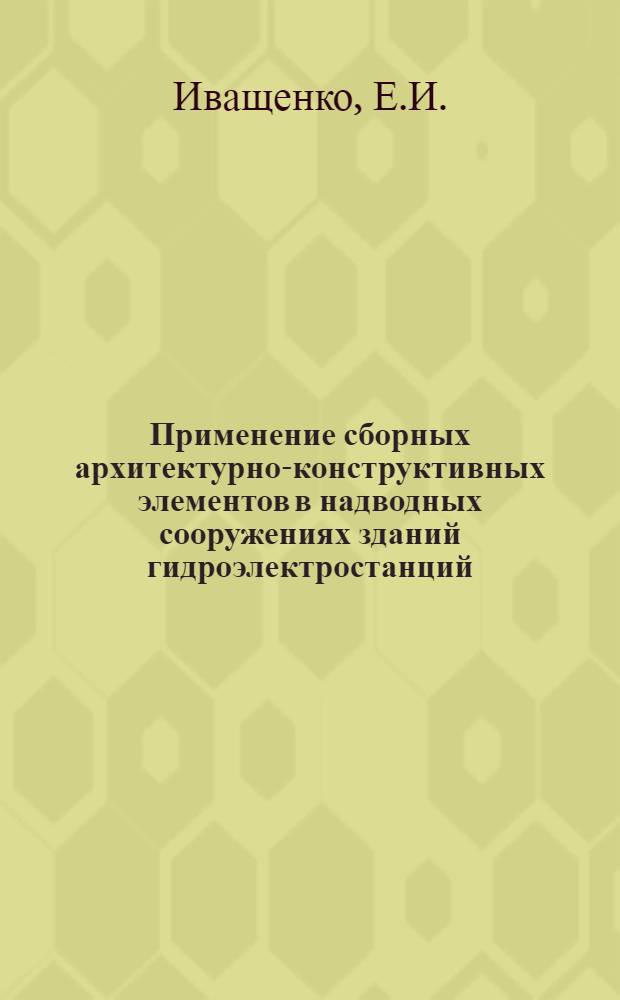 Применение сборных архитектурно-конструктивных элементов в надводных сооружениях зданий гидроэлектростанций : Автореферат дис. на соискание учен. степени кандидата архитектуры