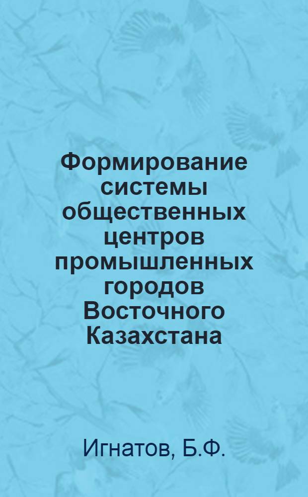 Формирование системы общественных центров промышленных городов Восточного Казахстана : Автореферат дис. на соискание учен. степени кандидата архитектуры