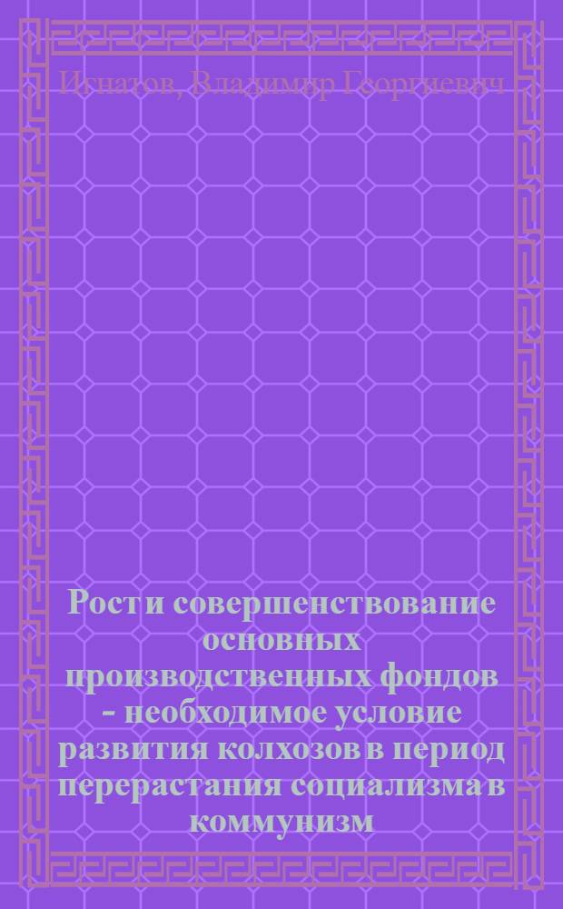 Рост и совершенствование основных производственных фондов - необходимое условие развития колхозов в период перерастания социализма в коммунизм : Автореферат дис. на соискание учен. степени кандидата экон. наук