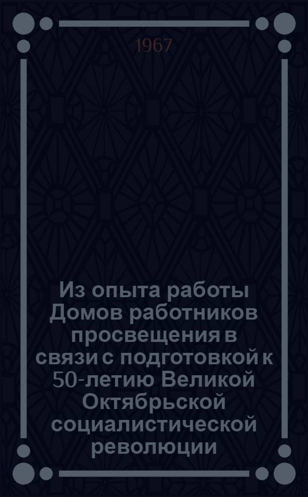 Из опыта работы Домов работников просвещения в связи с подготовкой к 50-летию Великой Октябрьской социалистической революции