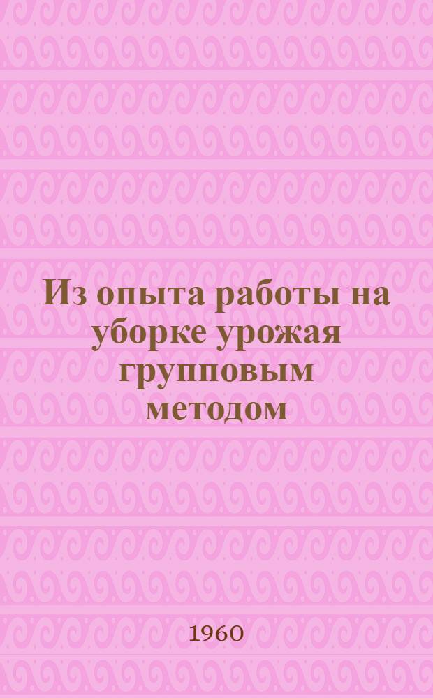 Из опыта работы на уборке урожая групповым методом : Совхоз им. 62-й армии Городищенск. района