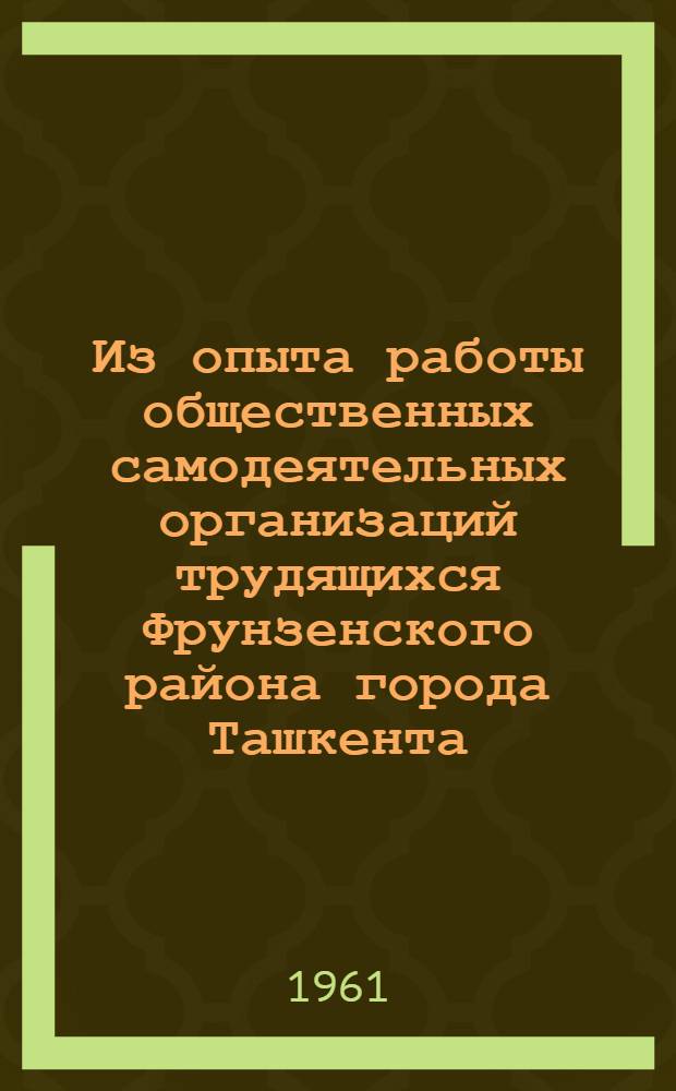 Из опыта работы общественных самодеятельных организаций трудящихся Фрунзенского района города Ташкента : (Информационный обзор)