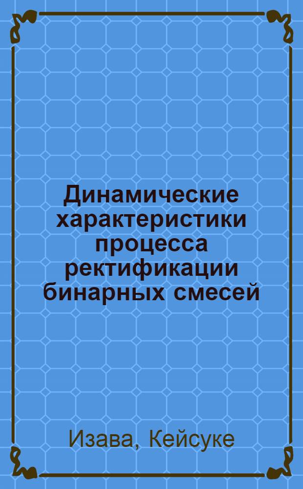 Динамические характеристики процесса ректификации бинарных смесей : Доклад, предст. на Второй Междунар. конгресс ИФАК. г. Базель, Швейцария. 27 авг.-4 сент. 1963 г