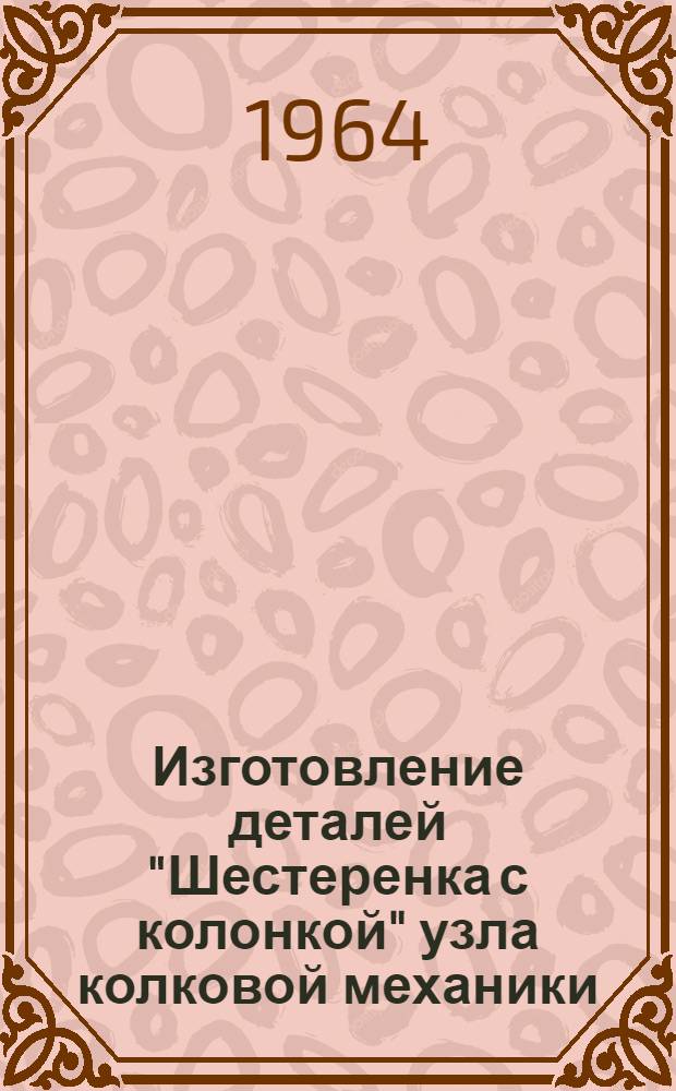 Изготовление деталей "Шестеренка с колонкой" узла колковой механики : Инструктив. технол. указания : ГГО.046.168