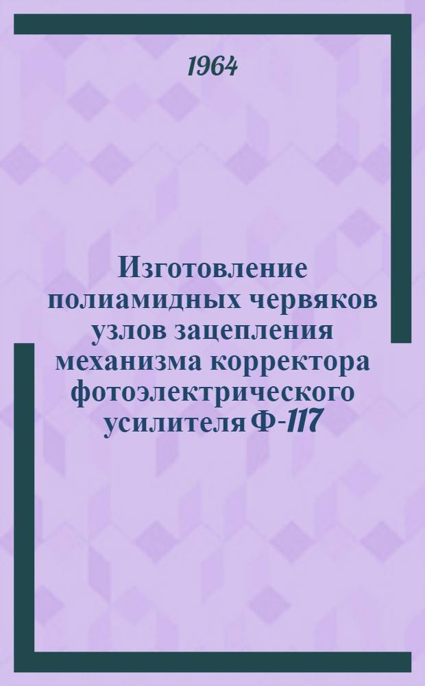 Изготовление полиамидных червяков узлов зацепления механизма корректора фотоэлектрического усилителя Ф-117 : Инструкт. технол. указания ГГО.046.157