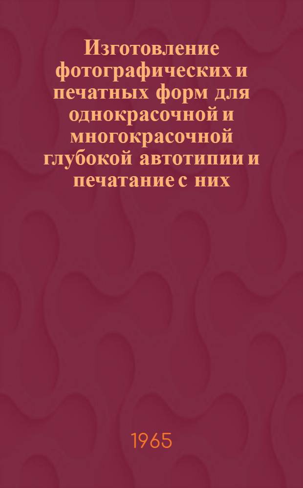 Изготовление фотографических и печатных форм для однокрасочной и многокрасочной глубокой автотипии и печатание с них : Технол. инструкции