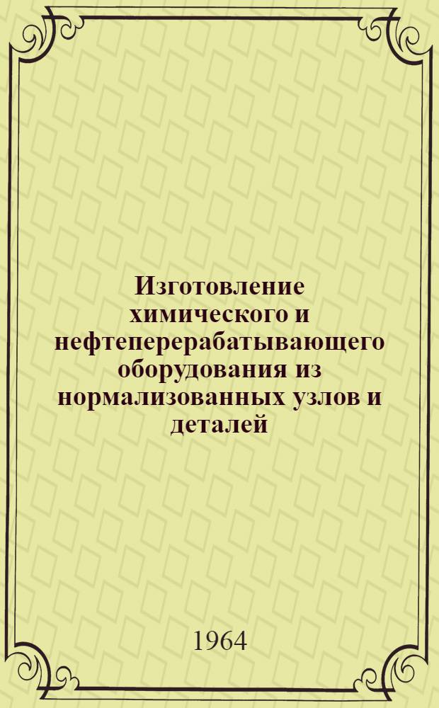 Изготовление химического и нефтеперерабатывающего оборудования из нормализованных узлов и деталей : Материалы Всесоюз. совещания по обмену опытом изготовления хим. и нефтеперерабатывающего обрудования из нормализованных узлов и деталей