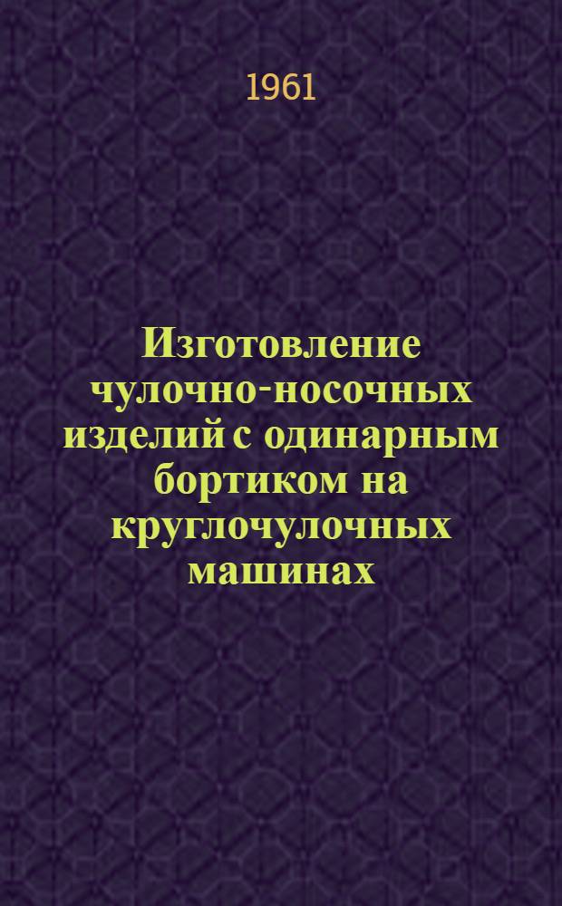 Изготовление чулочно-носочных изделий с одинарным бортиком на круглочулочных машинах : Феодосийск. чулочная ф-ка