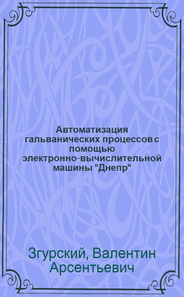 Автоматизация гальванических процессов с помощью электронно-вычислительной машины "Днепр" : (Тезисы доклада на науч.-техн. конференции "Киевские ученые и работники промышленности, строительства и транспорта в борьбе за ускорение техн. прогресса и повышение эффективности производства")