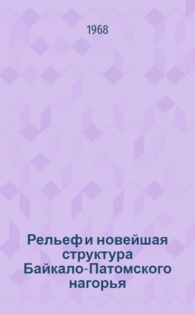Рельеф и новейшая структура Байкало-Патомского нагорья : Автореф. дис. на соискание учен. степени д-ра геогр. наук