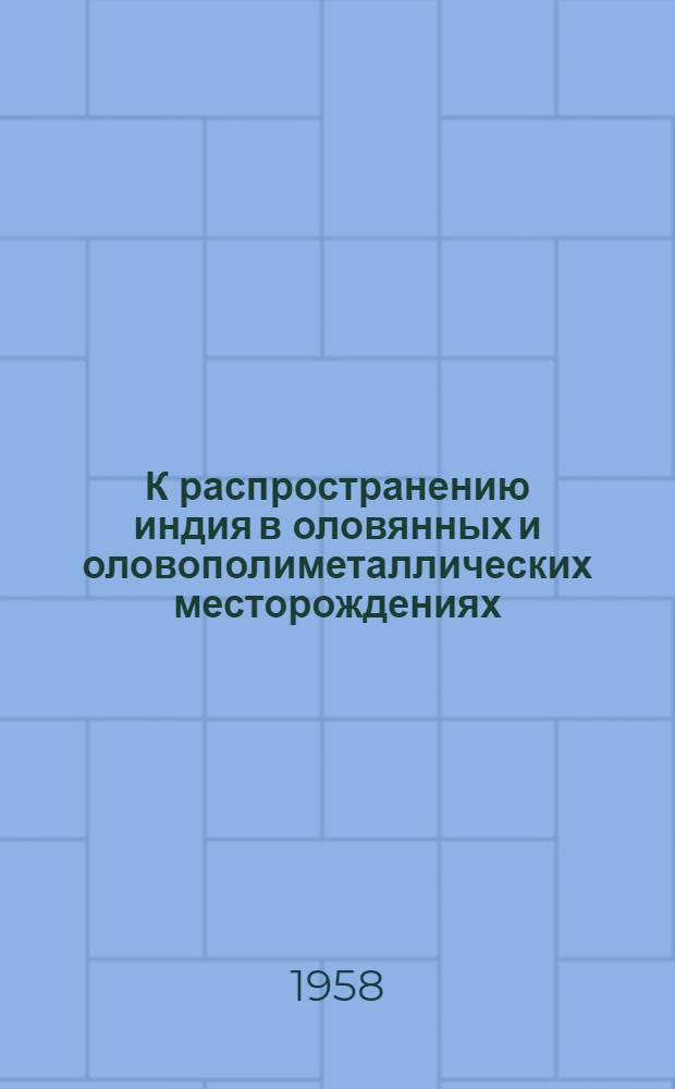 К распространению индия в оловянных и оловополиметаллических месторождениях : (Доклад на секции цвет. и редких металлов и элементов)