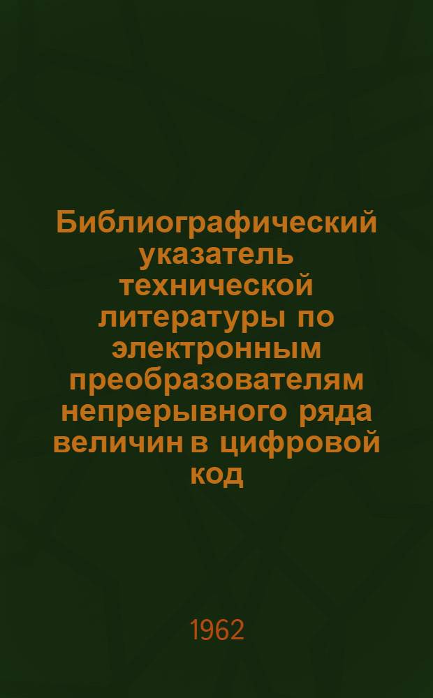 Библиографический указатель технической литературы по электронным преобразователям непрерывного ряда величин в цифровой код (система аналог-код) : Обзор литературы за период 1957-62 гг