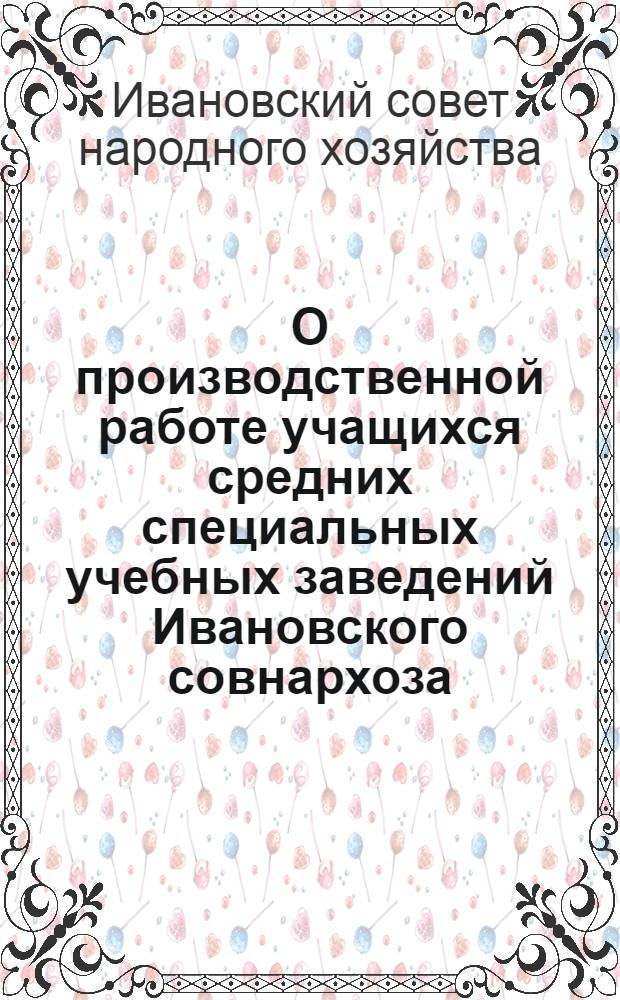 О производственной работе учащихся средних специальных учебных заведений Ивановского совнархоза : Распоряжение от 13/X 1960 г