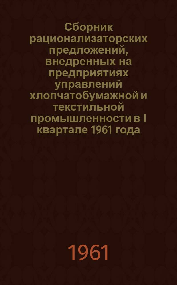 Сборник рационализаторских предложений, внедренных на предприятиях управлений хлопчатобумажной и текстильной промышленности в I квартале 1961 года