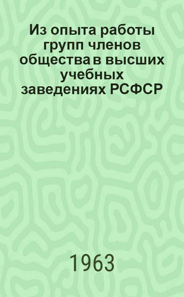 Из опыта работы групп членов общества в высших учебных заведениях РСФСР : (Краткая запись выступлений руководителей групп членов О-ва вузов на семинаре-экскурсии в янв.-февр. 1963 г.)