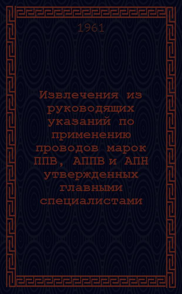 Извлечения из руководящих указаний по применению проводов марок ППВ, АППВ и АПН [утвержденных главными специалистами - электриком Союзглавэнерго и инженером Госинспекции по промэнергетике и энергонадзору Союзглавэнерго в 1960 году] : (Выписка из информ. письма УПО МВД РСФСР № 73 от 28 апр. 1961 г.)