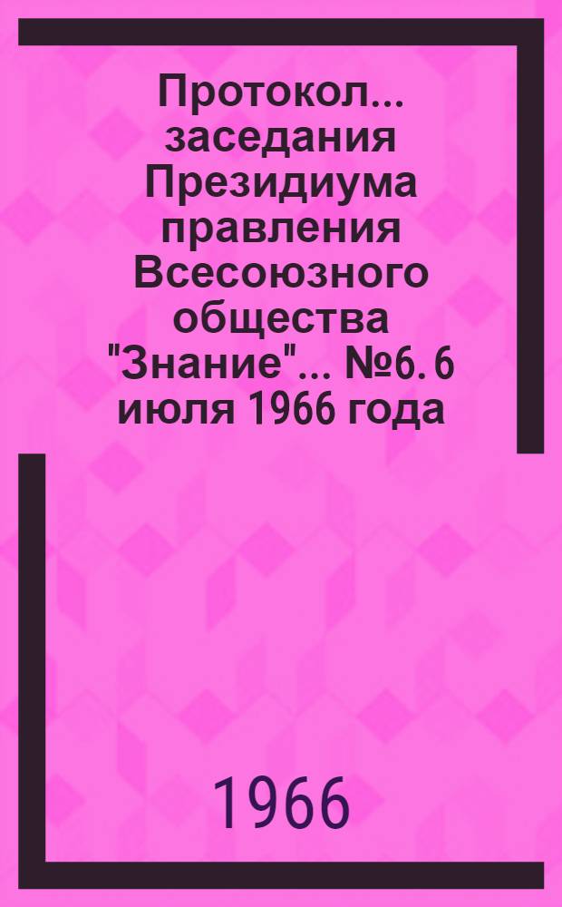 Протокол... заседания Президиума правления Всесоюзного общества "Знание"... № 6. 6 июля 1966 года