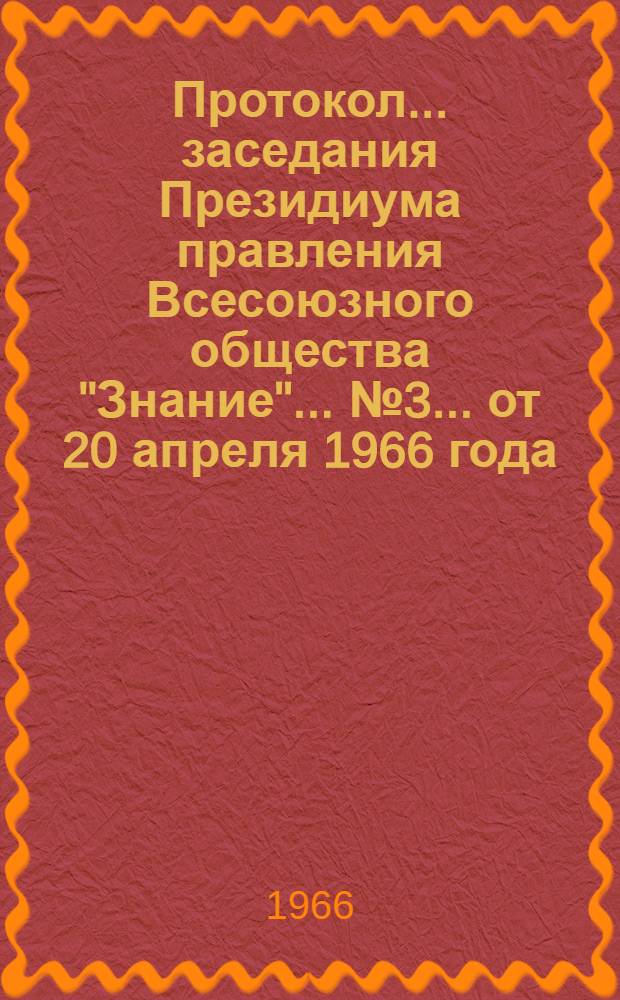 Протокол... заседания Президиума правления Всесоюзного общества "Знание"... № 3... от 20 апреля 1966 года