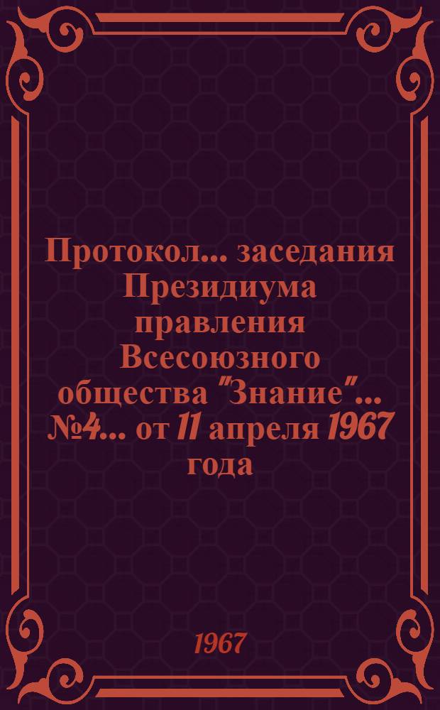 Протокол... заседания Президиума правления Всесоюзного общества "Знание"... № 4... от 11 апреля 1967 года
