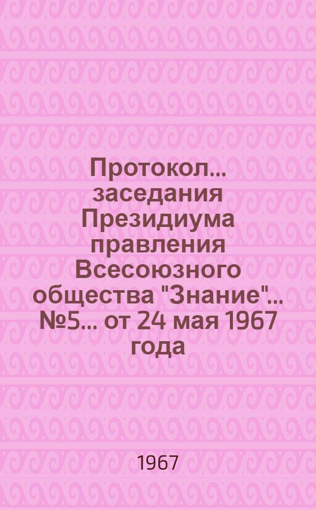 Протокол... заседания Президиума правления Всесоюзного общества "Знание"... № 5... от 24 мая 1967 года