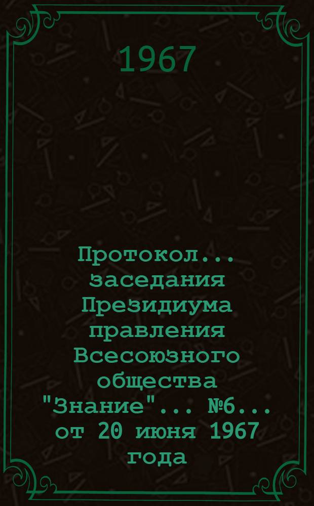 Протокол... заседания Президиума правления Всесоюзного общества "Знание"... № 6... от 20 июня 1967 года