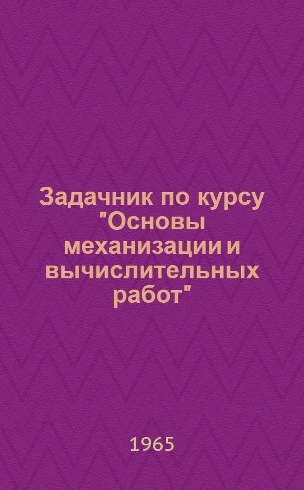 Задачник по курсу "Основы механизации и вычислительных работ" : Ч. 1-